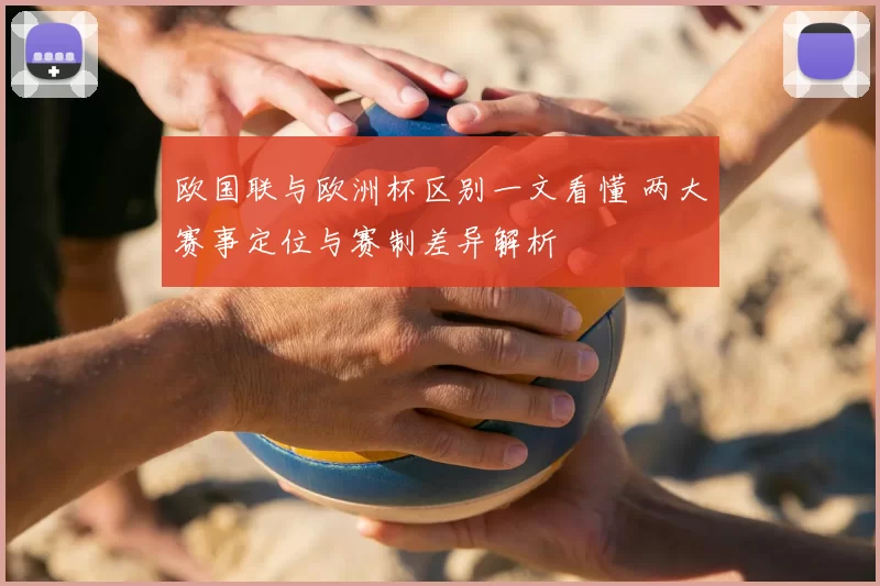 欧国联与欧洲杯区别一文看懂 两大赛事定位与赛制差异解析