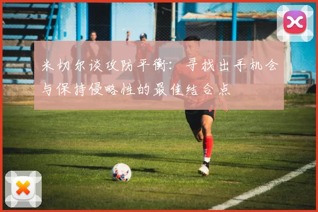 米切尔谈攻防平衡:寻找出手机会与保持侵略性的最佳结合点
