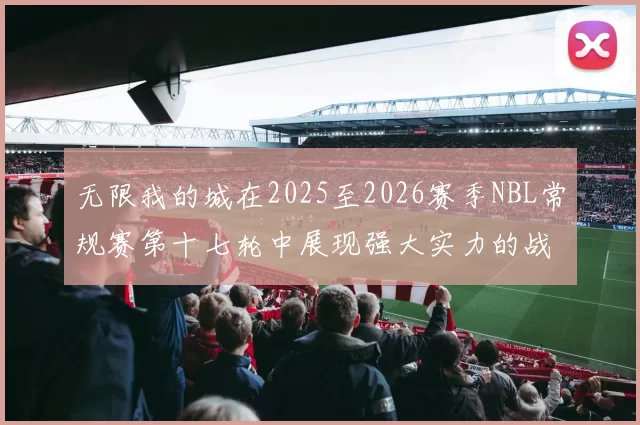 无限我的城在2025至2026赛季NBL常规赛第十七轮中展现强大实力的战报