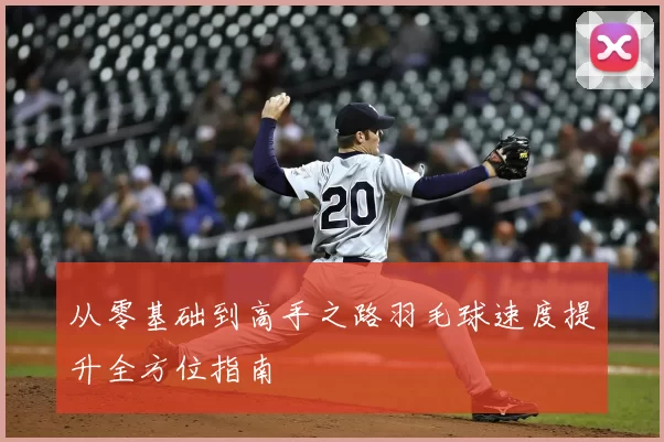 从零基础到高手之路羽毛球速度提升全方位指南