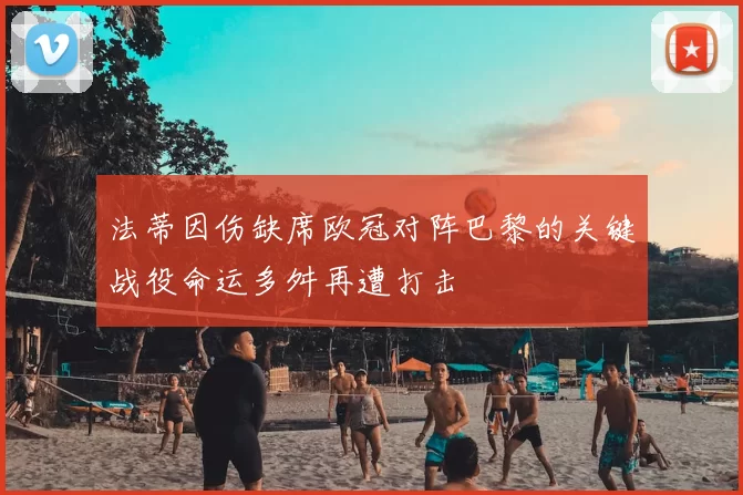 法蒂因伤缺席欧冠对阵巴黎的关键战役命运多舛再遭打击