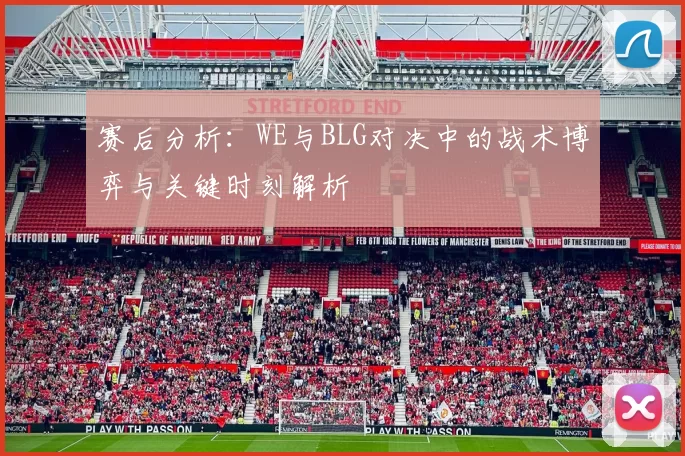 赛后分析:WE与BLG对决中的战术博弈与关键时刻解析