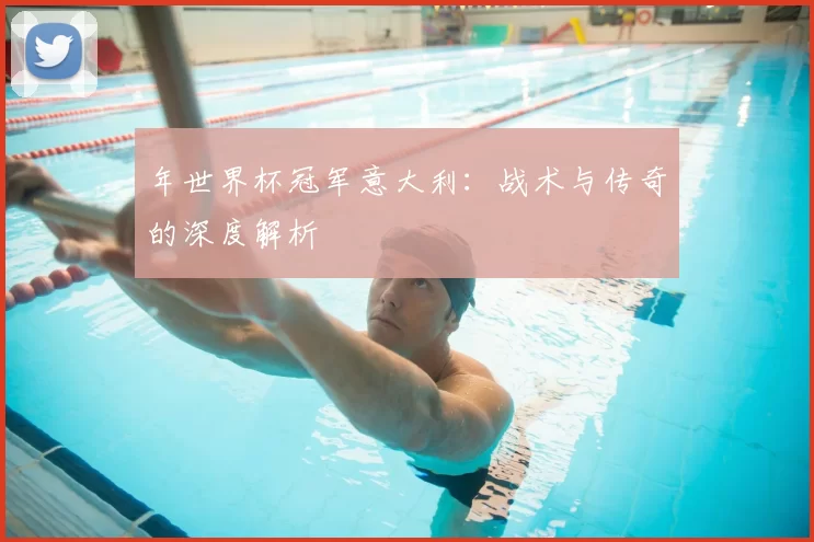 年世界杯冠军意大利:战术与传奇的深度解析