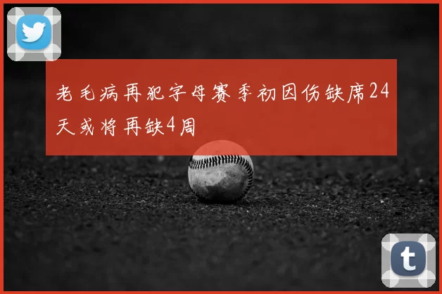 老毛病再犯字母赛季初因伤缺席24天或将再缺4周