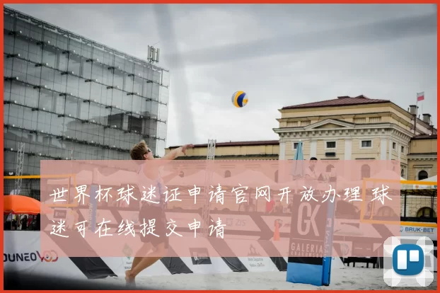世界杯球迷证申请官网开放办理 球迷可在线提交申请