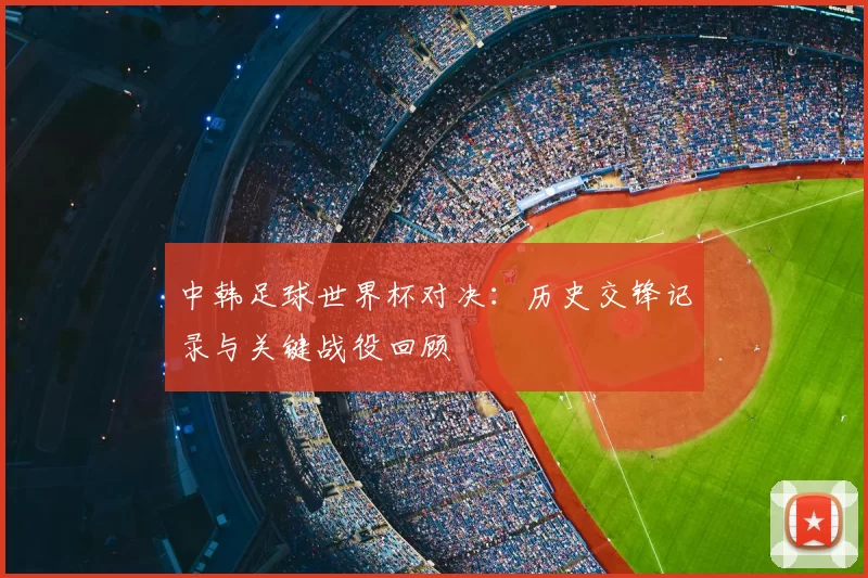 中韩足球世界杯对决:历史交锋记录与关键战役回顾