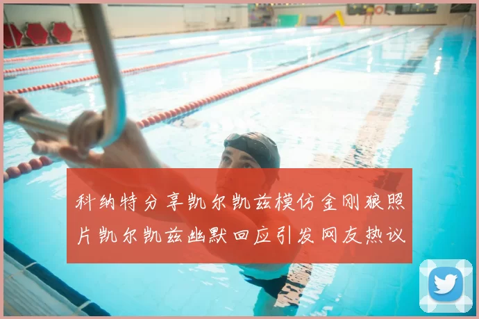 科纳特分享凯尔凯兹模仿金刚狼照片凯尔凯兹幽默回应引发网友热议