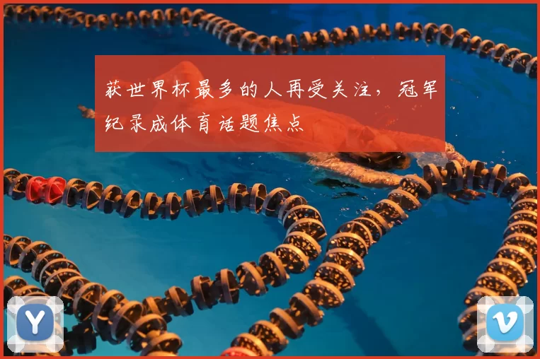 获世界杯最多的人再受关注,冠军纪录成体育话题焦点