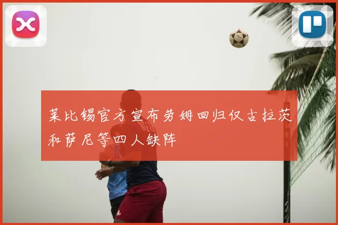 莱比锡官方宣布劳姆回归仅古拉茨和萨尼等四人缺阵