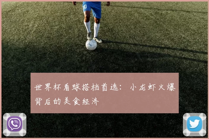 世界杯看球搭档首选:小龙虾火爆背后的美食经济