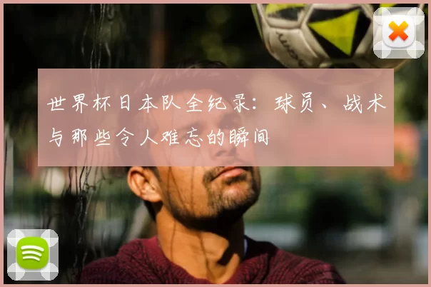 世界杯日本队全纪录：球员、战术与那些令人难忘的瞬间