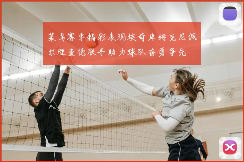 菜鸟赛季精彩表现埃奇库姆克尼佩尔理查德联手助力球队奋勇争先