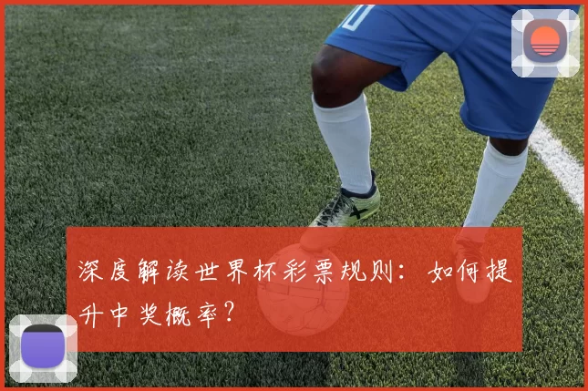 深度解读世界杯彩票规则:如何提升中奖概率?