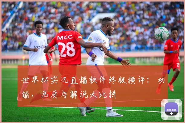 世界杯实况直播软件终极横评:功能、画质与解说大比拼