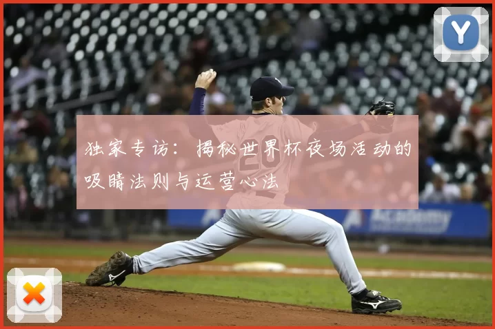 独家专访:揭秘世界杯夜场活动的吸睛法则与运营心法