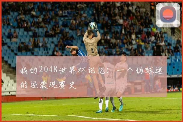 我的2048世界杯记忆：一个伪球迷的逆袭观赛史