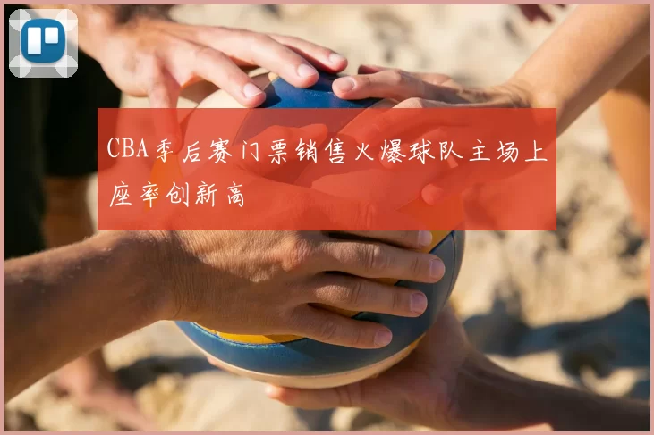 CBA季后赛门票销售火爆球队主场上座率创新高