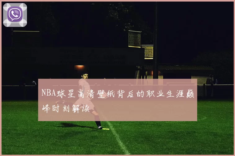 NBA球星高清壁纸背后的职业生涯巅峰时刻解读