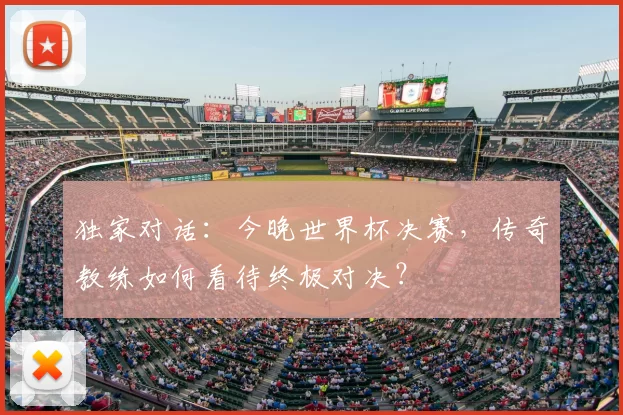 独家对话:今晚世界杯决赛,传奇教练如何看待终极对决?