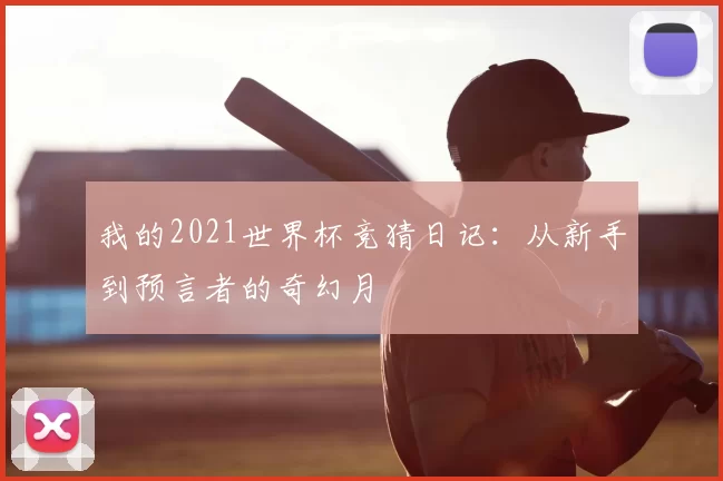 我的2021世界杯竞猜日记：从新手到预言者的奇幻月