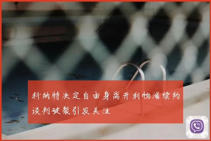 科纳特决定自由身离开利物浦续约谈判破裂引发关注