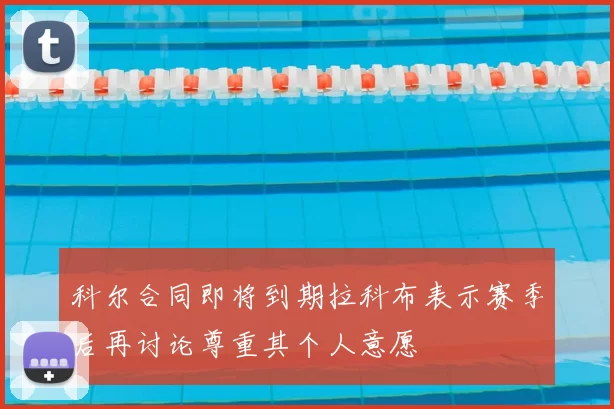 科尔合同即将到期拉科布表示赛季后再讨论尊重其个人意愿