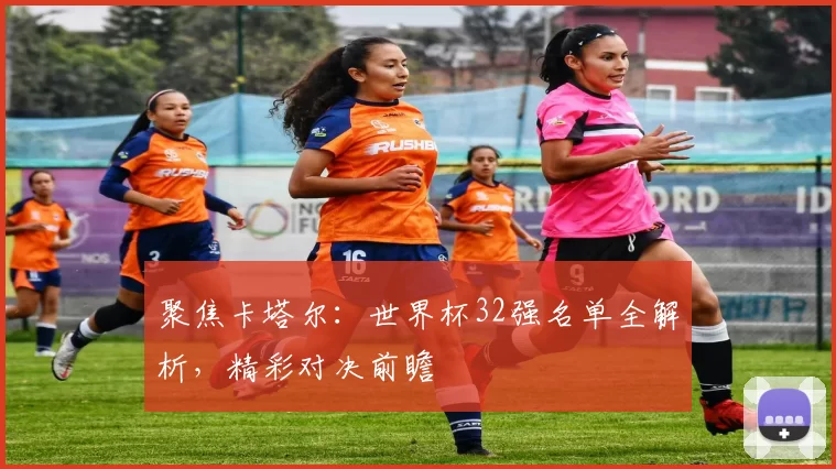 聚焦卡塔尔:世界杯32强名单全解析,精彩对决前瞻