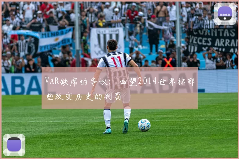 VAR缺席的争议:回望2014世界杯那些改变历史的判罚