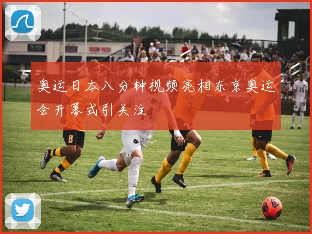 奥运日本八分钟视频亮相东京奥运会开幕式引关注
