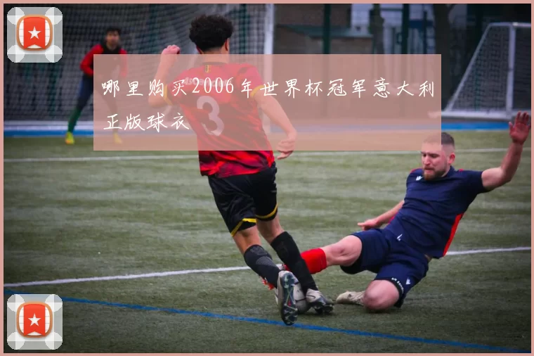 哪里购买2006年世界杯冠军意大利正版球衣