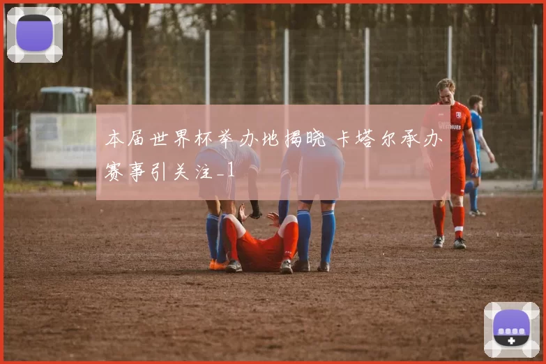 本届世界杯举办地揭晓 卡塔尔承办赛事引关注_1