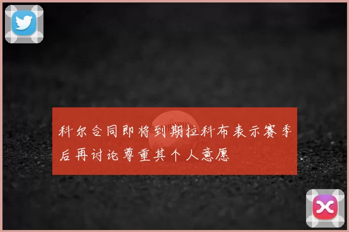 科尔合同即将到期拉科布表示赛季后再讨论尊重其个人意愿