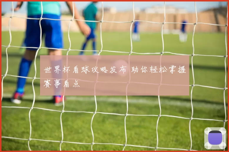 世界杯看球攻略发布 助你轻松掌握赛事看点