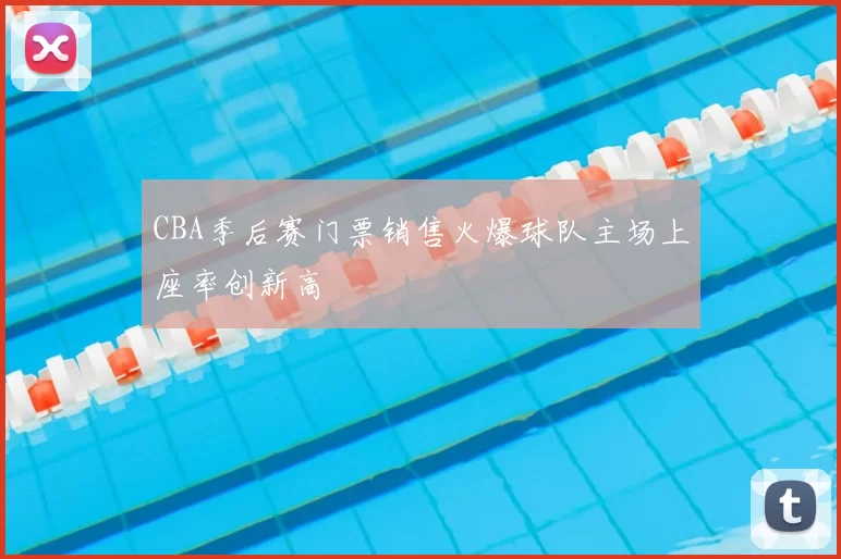 CBA季后赛门票销售火爆球队主场上座率创新高