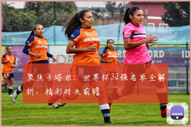 聚焦卡塔尔:世界杯32强名单全解析,精彩对决前瞻