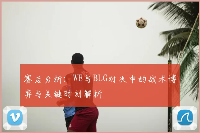 赛后分析:WE与BLG对决中的战术博弈与关键时刻解析