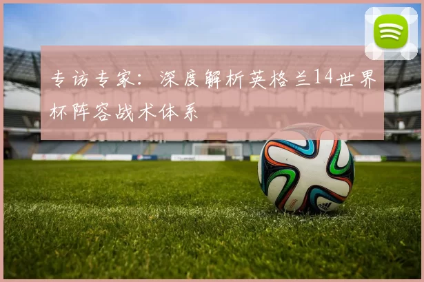 专访专家:深度解析英格兰14世界杯阵容战术体系