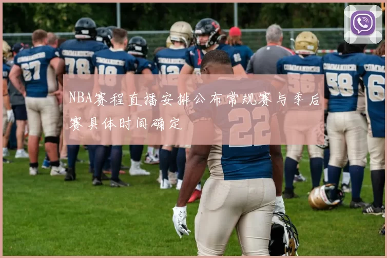NBA赛程直播安排公布常规赛与季后赛具体时间确定