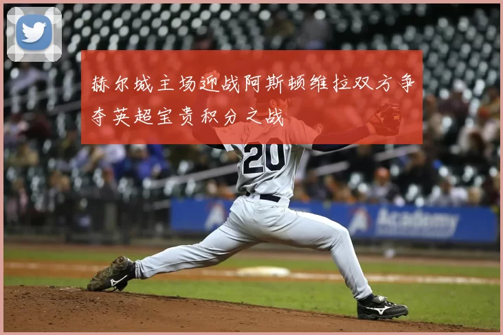 赫尔城主场迎战阿斯顿维拉双方争夺英超宝贵积分之战