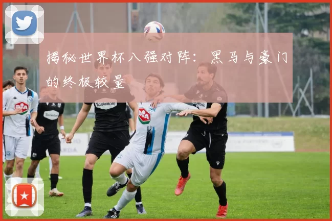 揭秘世界杯八强对阵:黑马与豪门的终极较量
