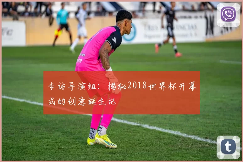 专访导演组:揭秘2018世界杯开幕式的创意诞生记