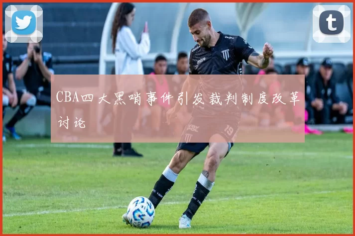 CBA四大黑哨事件引发裁判制度改革讨论