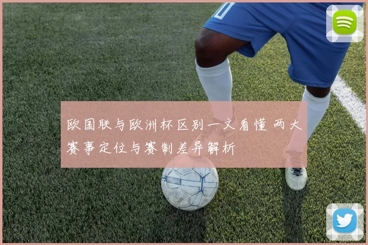 欧国联与欧洲杯区别一文看懂 两大赛事定位与赛制差异解析