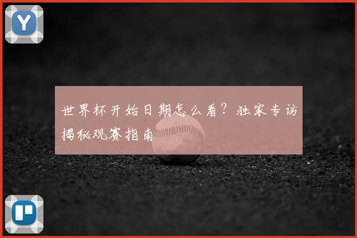 世界杯开始日期怎么看？独家专访揭秘观赛指南
