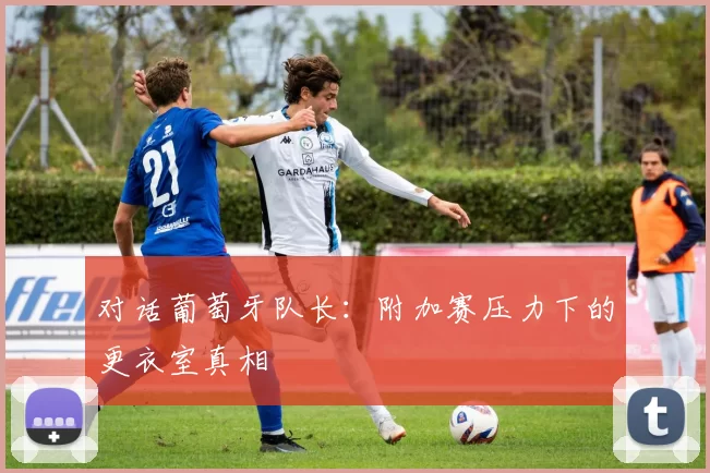 对话葡萄牙队长：附加赛压力下的更衣室真相