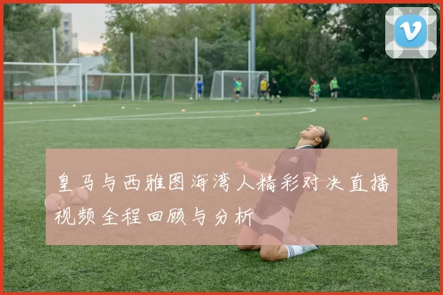 皇马与西雅图海湾人精彩对决直播视频全程回顾与分析