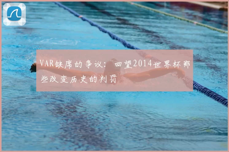 VAR缺席的争议:回望2014世界杯那些改变历史的判罚