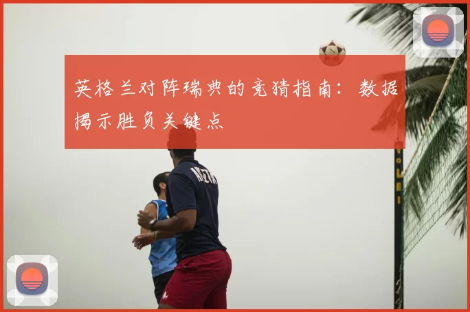 英格兰对阵瑞典的竞猜指南:数据揭示胜负关键点