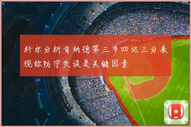 科尔分析肯纳德第三节四记三分表现称防守失误是关键因素