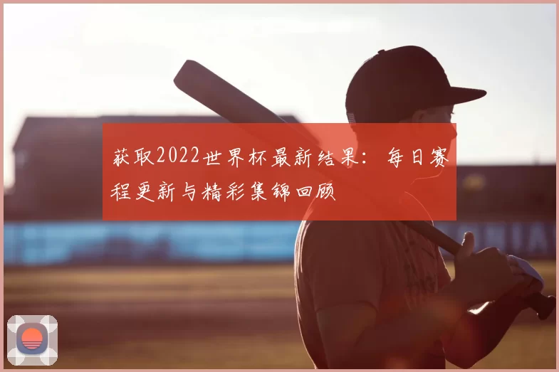 获取2022世界杯最新结果:每日赛程更新与精彩集锦回顾